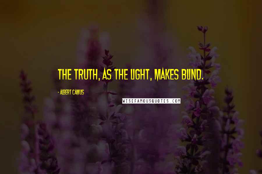 Albert Camus Quotes: The truth, as the light, makes blind.