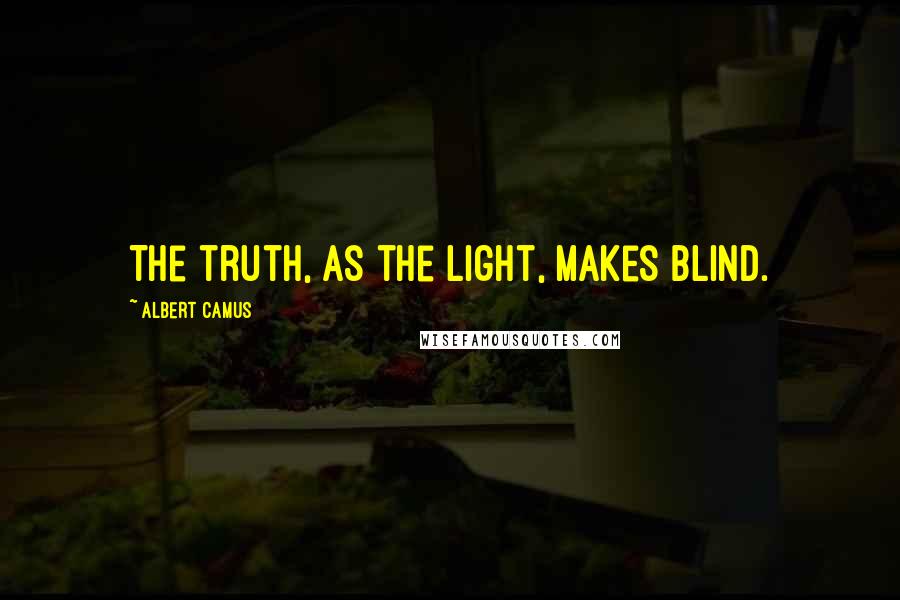 Albert Camus Quotes: The truth, as the light, makes blind.