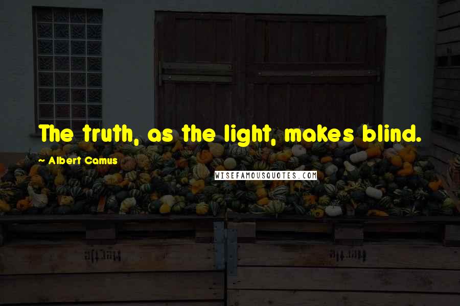 Albert Camus Quotes: The truth, as the light, makes blind.