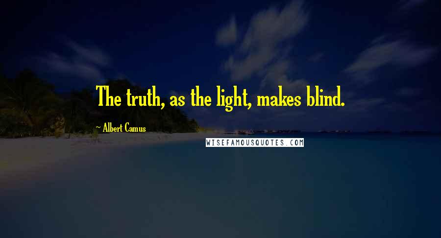 Albert Camus Quotes: The truth, as the light, makes blind.