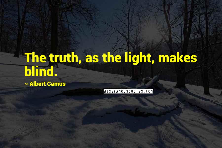 Albert Camus Quotes: The truth, as the light, makes blind.