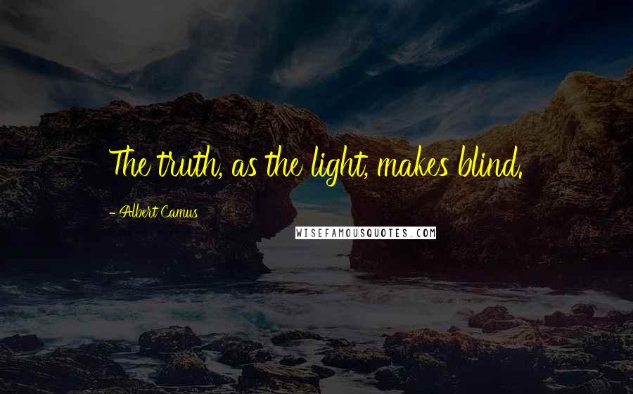 Albert Camus Quotes: The truth, as the light, makes blind.