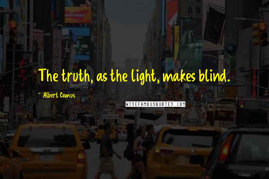 Albert Camus Quotes: The truth, as the light, makes blind.