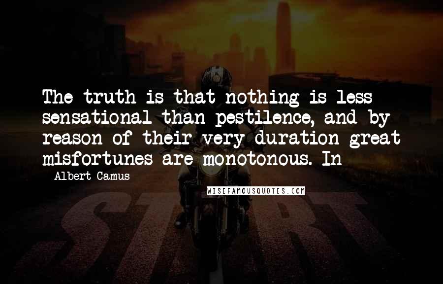 Albert Camus Quotes: The truth is that nothing is less sensational than pestilence, and by reason of their very duration great misfortunes are monotonous. In