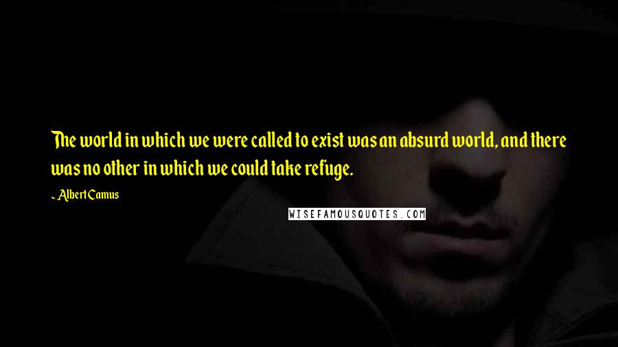 Albert Camus Quotes: The world in which we were called to exist was an absurd world, and there was no other in which we could take refuge.