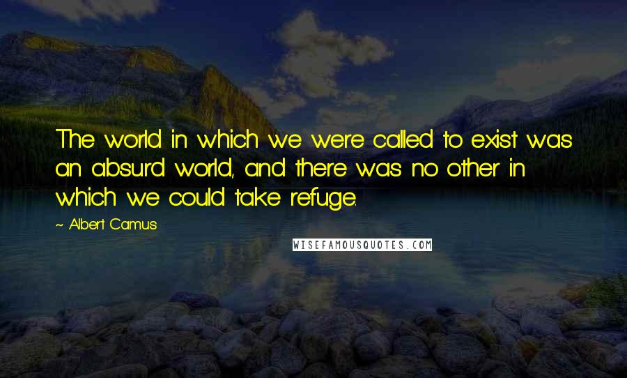 Albert Camus Quotes: The world in which we were called to exist was an absurd world, and there was no other in which we could take refuge.