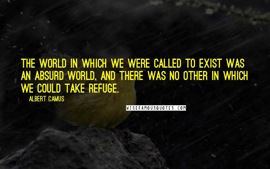 Albert Camus Quotes: The world in which we were called to exist was an absurd world, and there was no other in which we could take refuge.