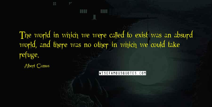 Albert Camus Quotes: The world in which we were called to exist was an absurd world, and there was no other in which we could take refuge.