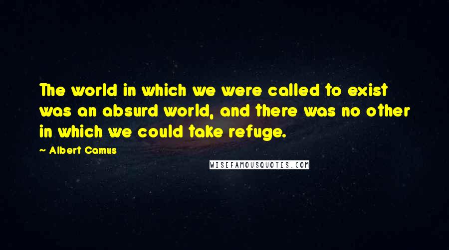 Albert Camus Quotes: The world in which we were called to exist was an absurd world, and there was no other in which we could take refuge.