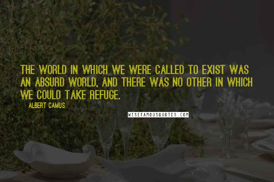 Albert Camus Quotes: The world in which we were called to exist was an absurd world, and there was no other in which we could take refuge.