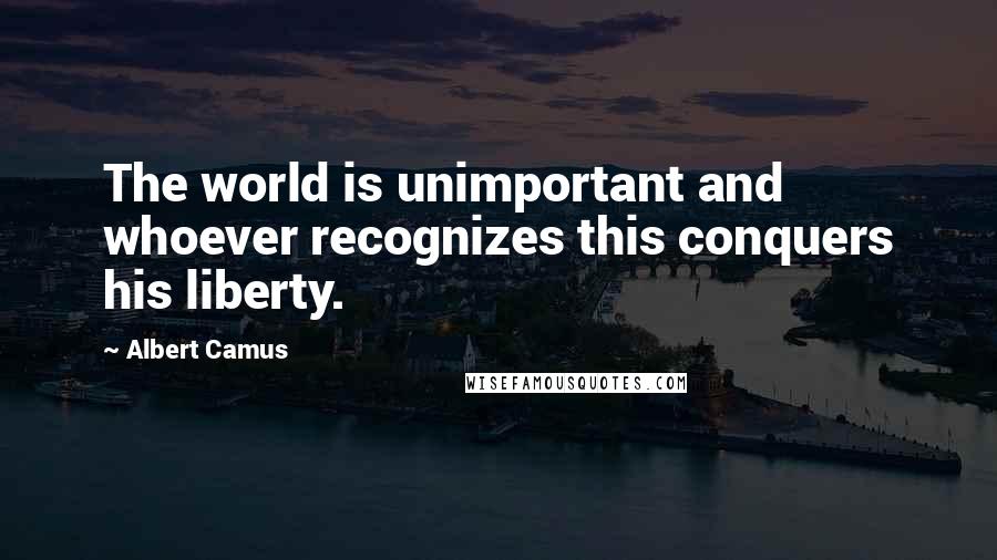 Albert Camus Quotes: The world is unimportant and whoever recognizes this conquers his liberty.