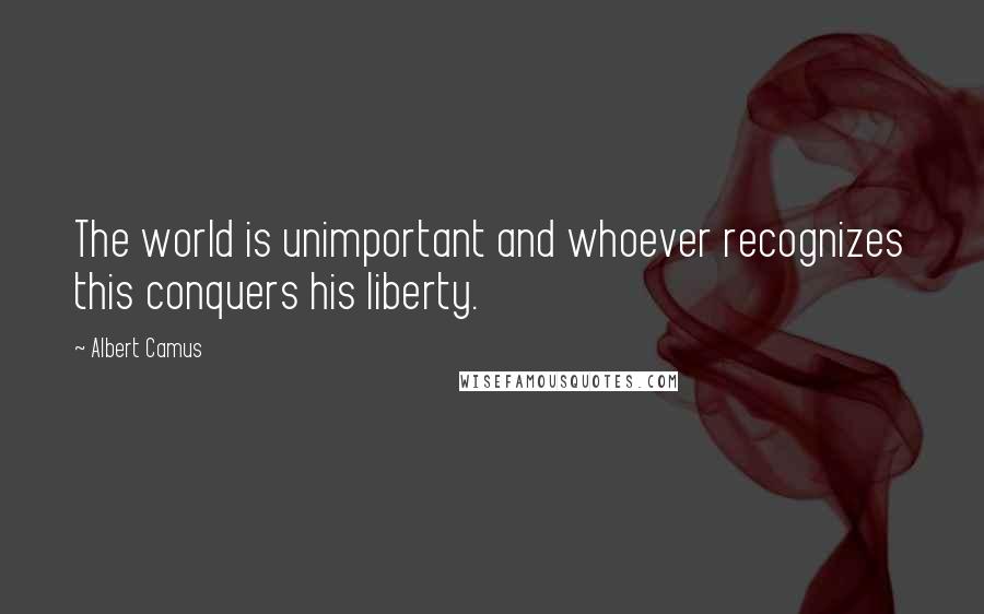 Albert Camus Quotes: The world is unimportant and whoever recognizes this conquers his liberty.