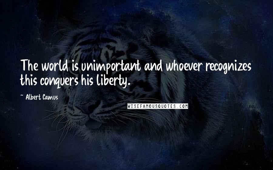 Albert Camus Quotes: The world is unimportant and whoever recognizes this conquers his liberty.