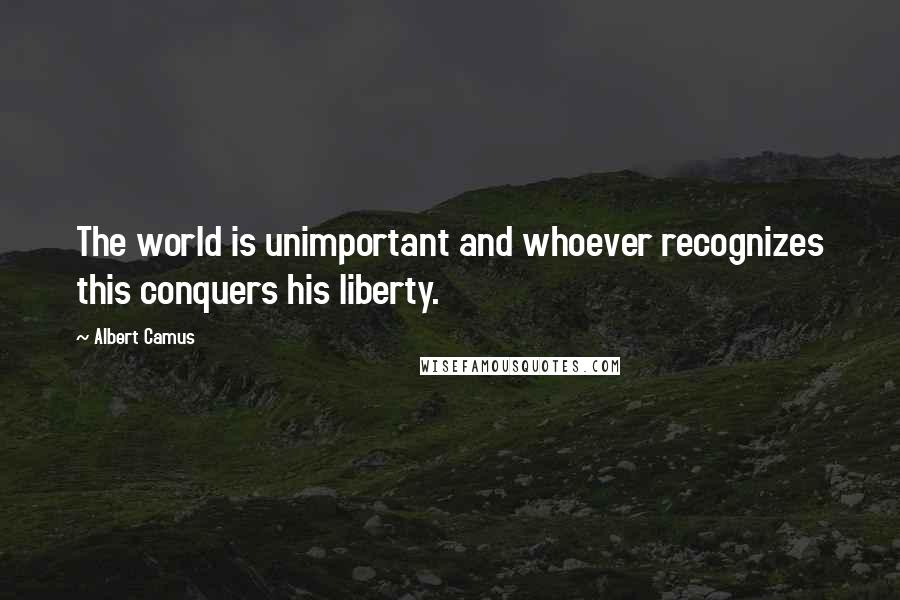 Albert Camus Quotes: The world is unimportant and whoever recognizes this conquers his liberty.