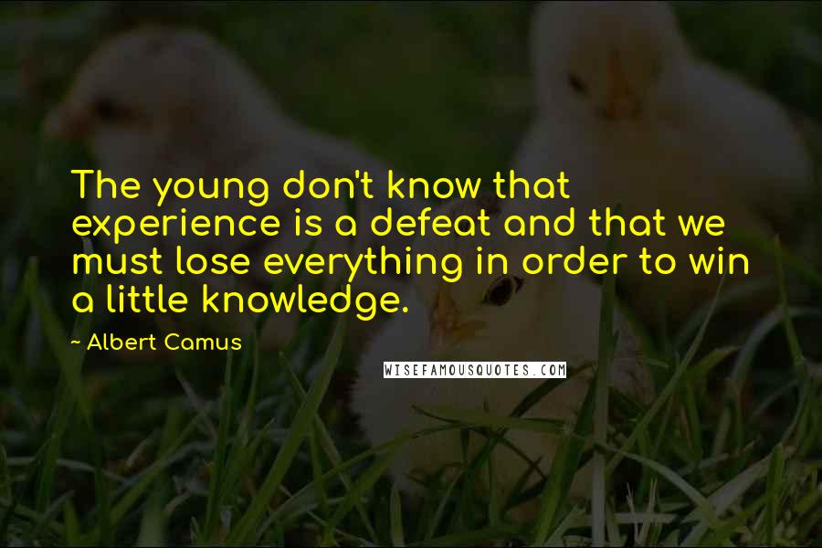 Albert Camus Quotes: The young don't know that experience is a defeat and that we must lose everything in order to win a little knowledge.