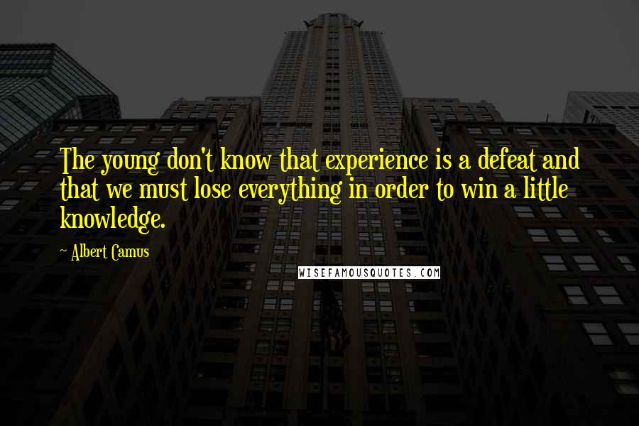 Albert Camus Quotes: The young don't know that experience is a defeat and that we must lose everything in order to win a little knowledge.