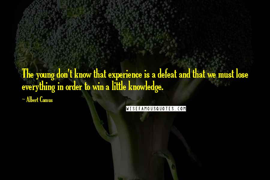 Albert Camus Quotes: The young don't know that experience is a defeat and that we must lose everything in order to win a little knowledge.