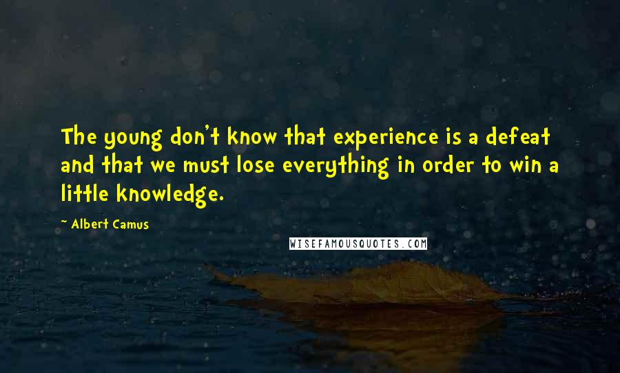 Albert Camus Quotes: The young don't know that experience is a defeat and that we must lose everything in order to win a little knowledge.