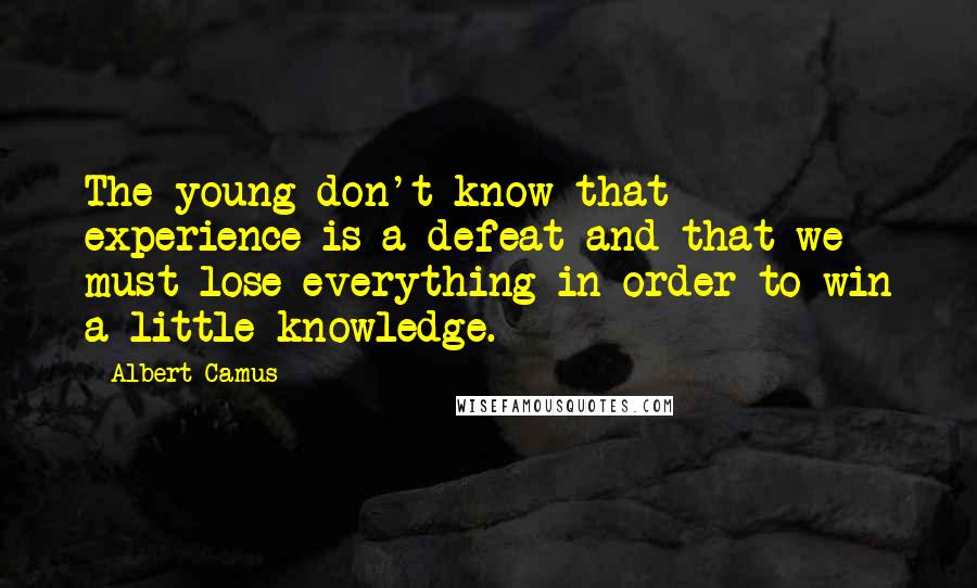 Albert Camus Quotes: The young don't know that experience is a defeat and that we must lose everything in order to win a little knowledge.