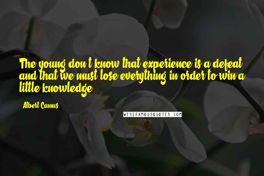 Albert Camus Quotes: The young don't know that experience is a defeat and that we must lose everything in order to win a little knowledge.