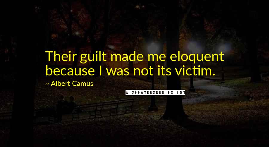 Albert Camus Quotes: Their guilt made me eloquent because I was not its victim.