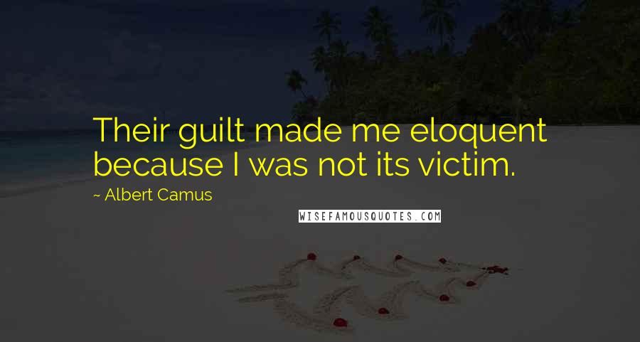 Albert Camus Quotes: Their guilt made me eloquent because I was not its victim.