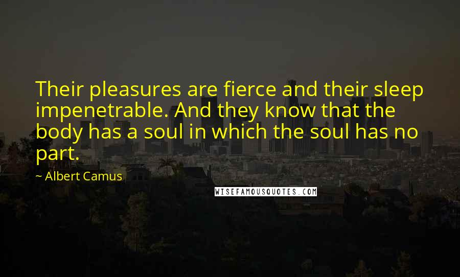 Albert Camus Quotes: Their pleasures are fierce and their sleep impenetrable. And they know that the body has a soul in which the soul has no part.