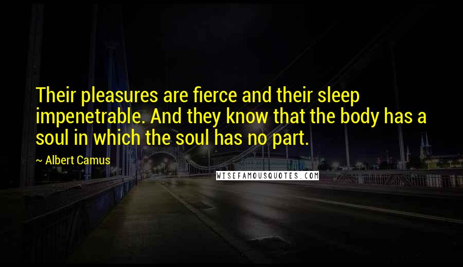Albert Camus Quotes: Their pleasures are fierce and their sleep impenetrable. And they know that the body has a soul in which the soul has no part.
