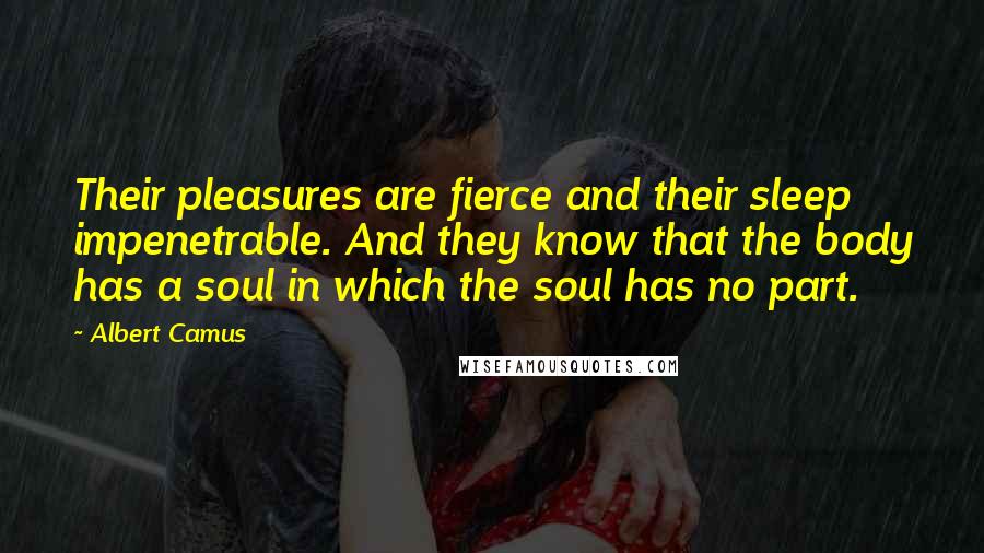 Albert Camus Quotes: Their pleasures are fierce and their sleep impenetrable. And they know that the body has a soul in which the soul has no part.
