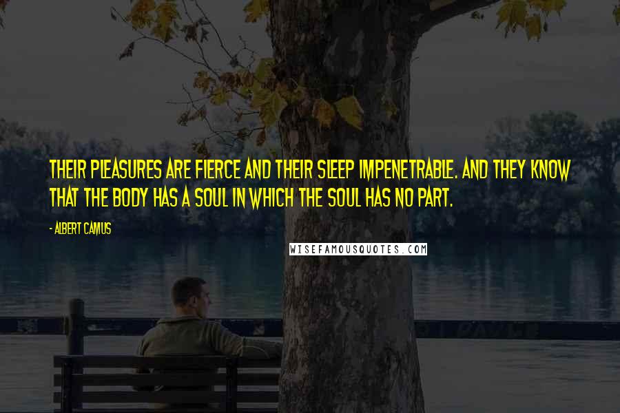 Albert Camus Quotes: Their pleasures are fierce and their sleep impenetrable. And they know that the body has a soul in which the soul has no part.
