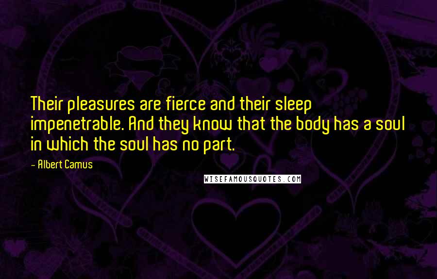 Albert Camus Quotes: Their pleasures are fierce and their sleep impenetrable. And they know that the body has a soul in which the soul has no part.