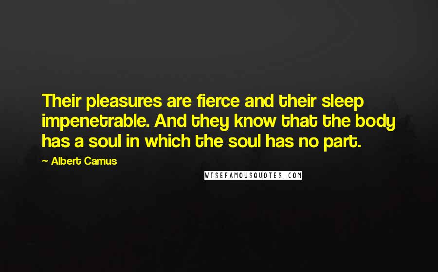 Albert Camus Quotes: Their pleasures are fierce and their sleep impenetrable. And they know that the body has a soul in which the soul has no part.