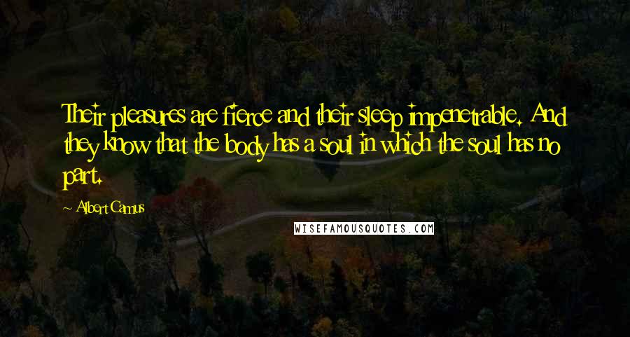 Albert Camus Quotes: Their pleasures are fierce and their sleep impenetrable. And they know that the body has a soul in which the soul has no part.
