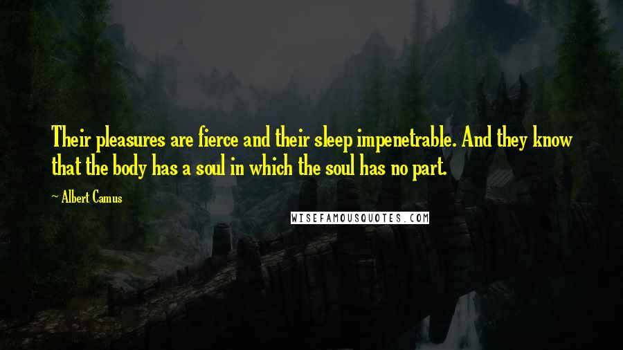 Albert Camus Quotes: Their pleasures are fierce and their sleep impenetrable. And they know that the body has a soul in which the soul has no part.