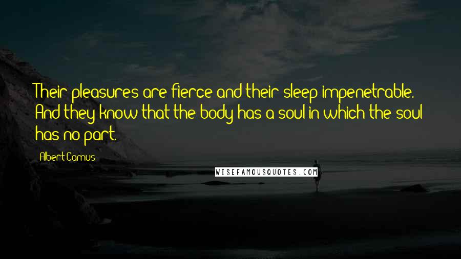 Albert Camus Quotes: Their pleasures are fierce and their sleep impenetrable. And they know that the body has a soul in which the soul has no part.