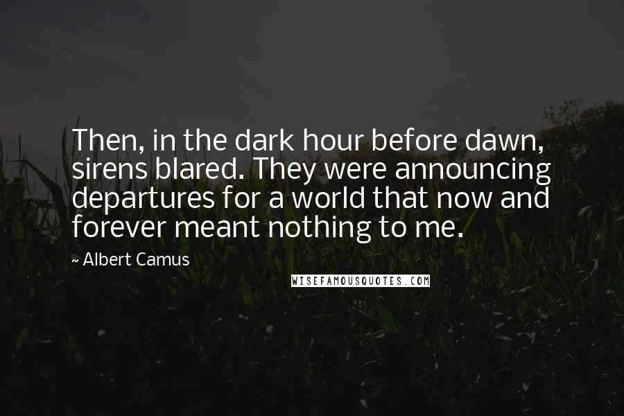 Albert Camus Quotes: Then, in the dark hour before dawn, sirens blared. They were announcing departures for a world that now and forever meant nothing to me.