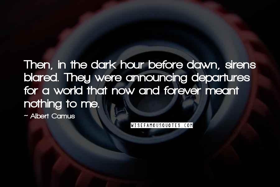 Albert Camus Quotes: Then, in the dark hour before dawn, sirens blared. They were announcing departures for a world that now and forever meant nothing to me.