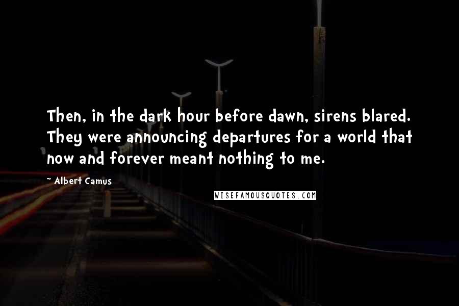 Albert Camus Quotes: Then, in the dark hour before dawn, sirens blared. They were announcing departures for a world that now and forever meant nothing to me.