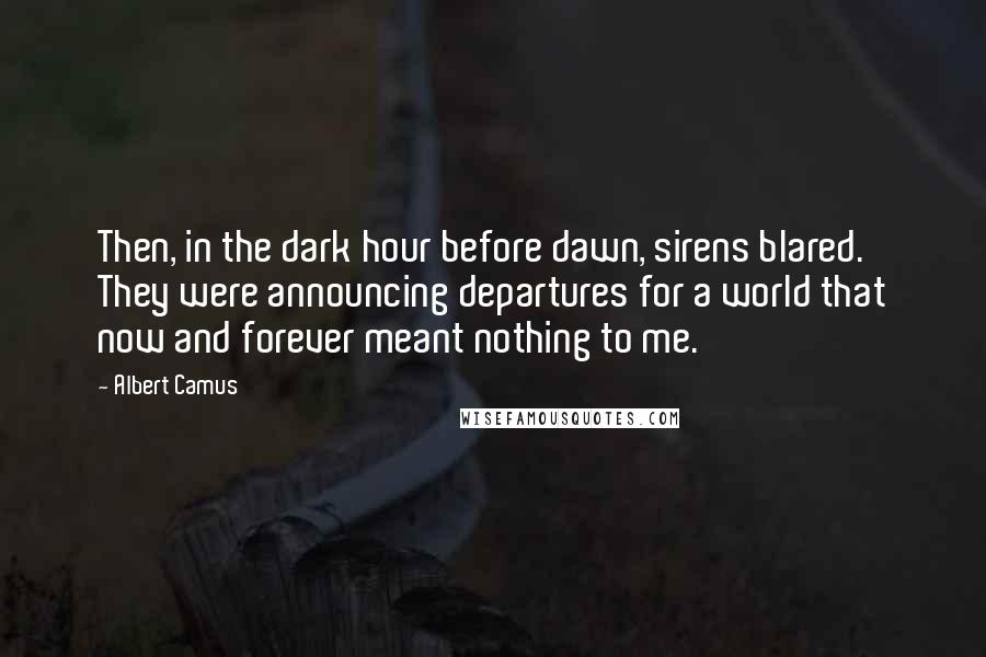 Albert Camus Quotes: Then, in the dark hour before dawn, sirens blared. They were announcing departures for a world that now and forever meant nothing to me.