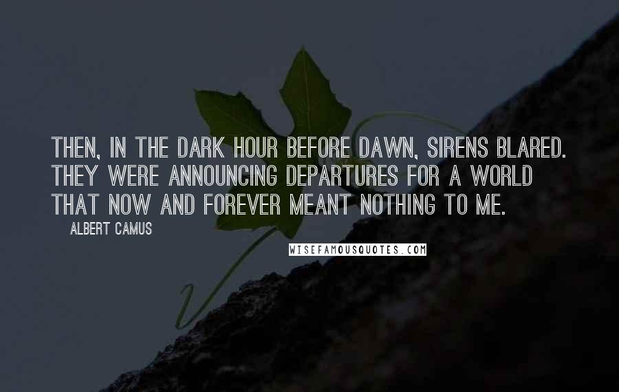 Albert Camus Quotes: Then, in the dark hour before dawn, sirens blared. They were announcing departures for a world that now and forever meant nothing to me.