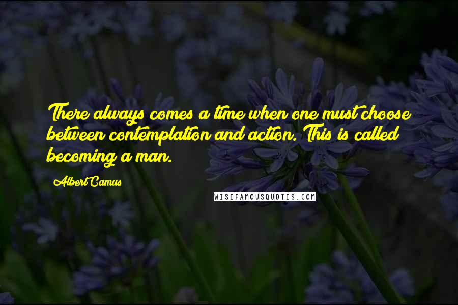 Albert Camus Quotes: There always comes a time when one must choose between contemplation and action. This is called becoming a man.