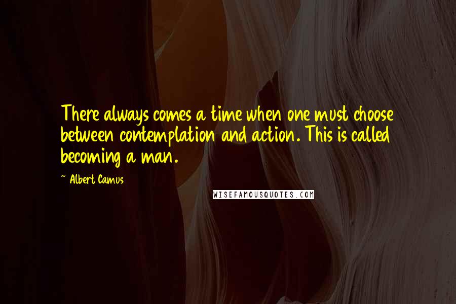 Albert Camus Quotes: There always comes a time when one must choose between contemplation and action. This is called becoming a man.