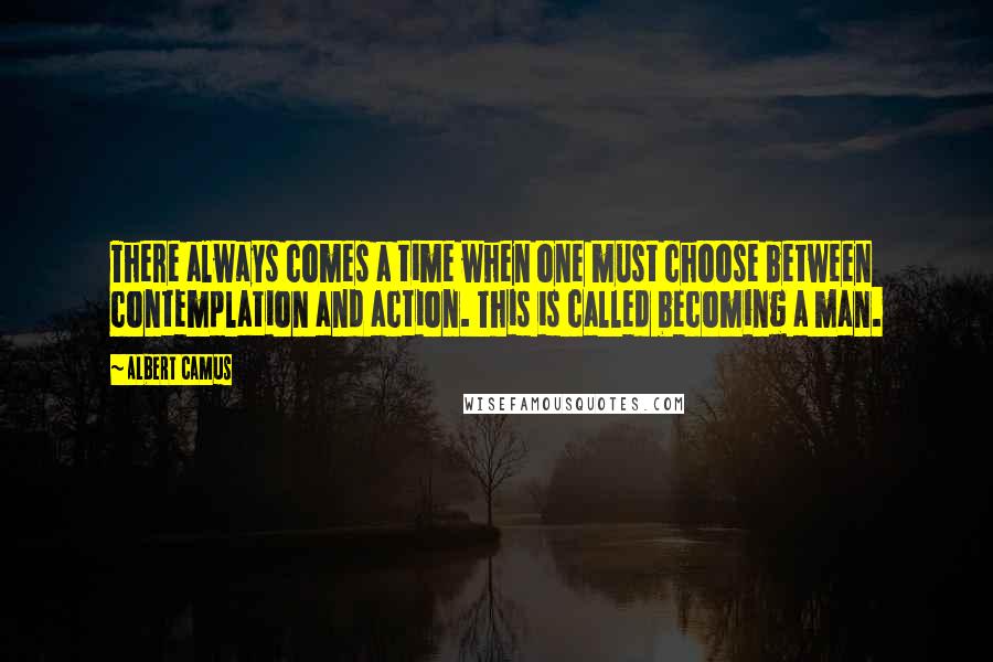 Albert Camus Quotes: There always comes a time when one must choose between contemplation and action. This is called becoming a man.