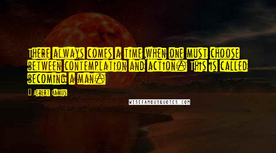 Albert Camus Quotes: There always comes a time when one must choose between contemplation and action. This is called becoming a man.