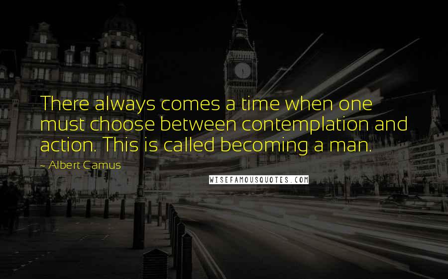 Albert Camus Quotes: There always comes a time when one must choose between contemplation and action. This is called becoming a man.