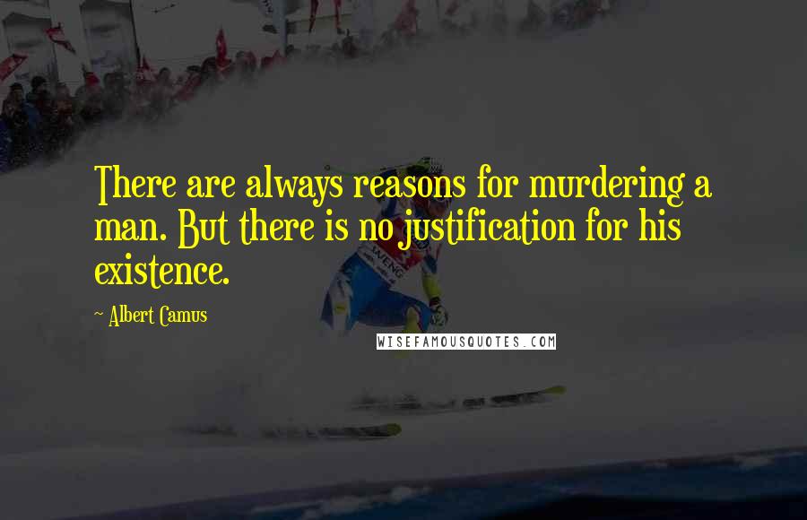 Albert Camus Quotes: There are always reasons for murdering a man. But there is no justification for his existence.