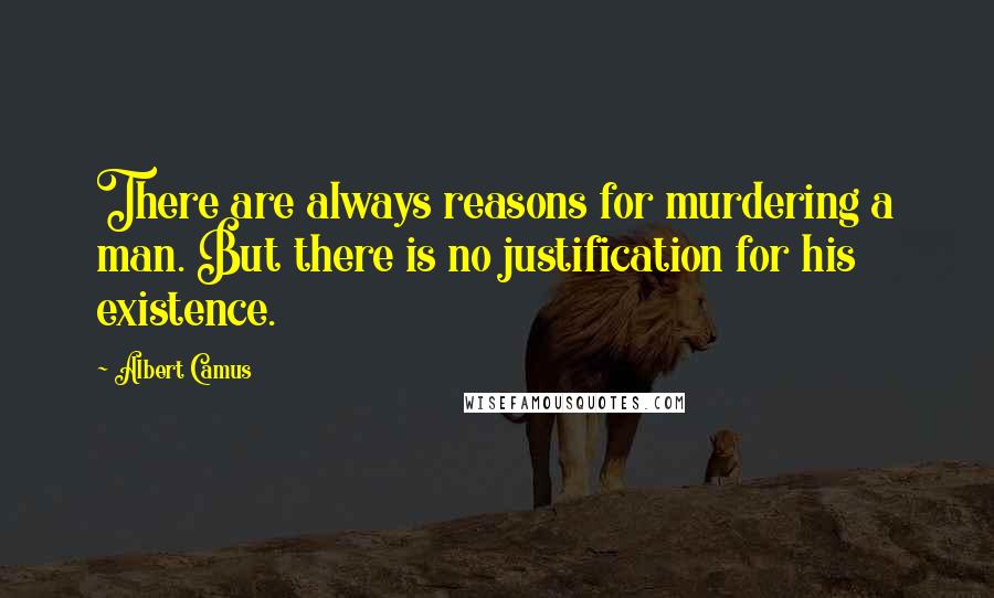 Albert Camus Quotes: There are always reasons for murdering a man. But there is no justification for his existence.