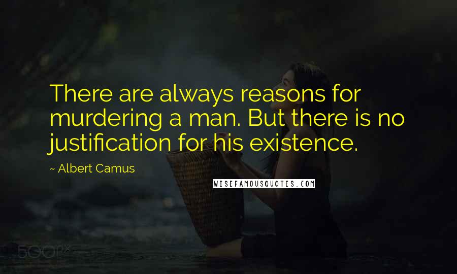 Albert Camus Quotes: There are always reasons for murdering a man. But there is no justification for his existence.