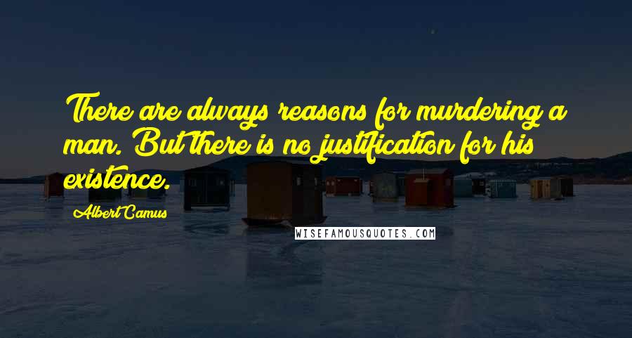 Albert Camus Quotes: There are always reasons for murdering a man. But there is no justification for his existence.