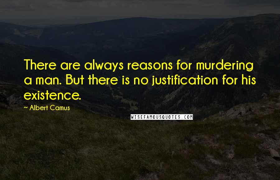 Albert Camus Quotes: There are always reasons for murdering a man. But there is no justification for his existence.